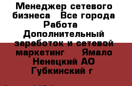 Менеджер сетевого бизнеса - Все города Работа » Дополнительный заработок и сетевой маркетинг   . Ямало-Ненецкий АО,Губкинский г.